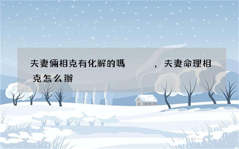 夫妻倆相克有化解的 嗎，夫妻命理相克怎么辦